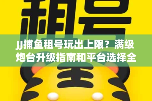 JJ捕鱼租号玩出上限？满级炮台升级指南和平台选择全解析