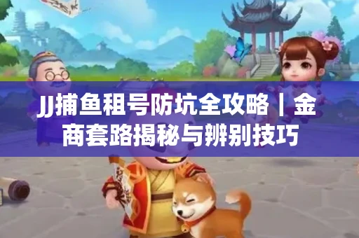 JJ捕鱼租号防坑全攻略｜金商套路揭秘与辨别技巧