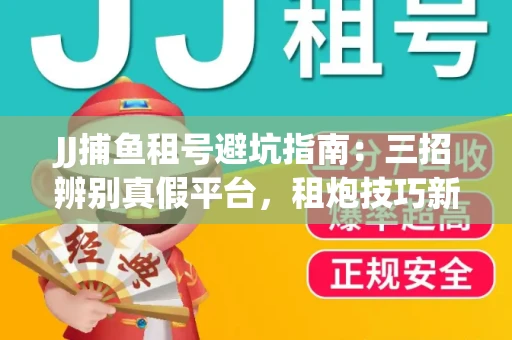 JJ捕鱼租号避坑指南：三招辨别真假平台，租炮技巧新手必读！
