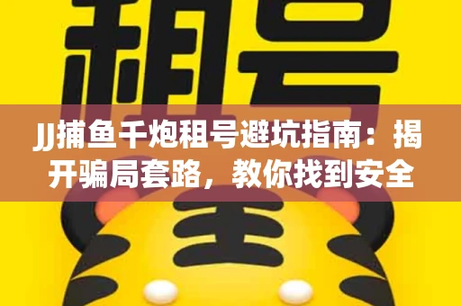 JJ捕鱼千炮租号避坑指南：揭开骗局套路，教你找到安全渠道！