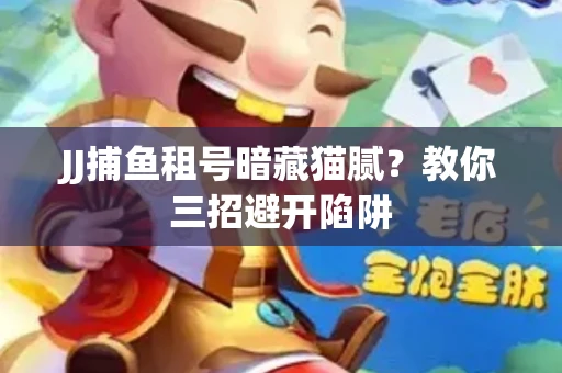 JJ捕鱼租号暗藏猫腻？教你三招避开陷阱