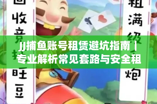 JJ捕鱼账号租赁避坑指南｜专业解析常见套路与安全租号法则