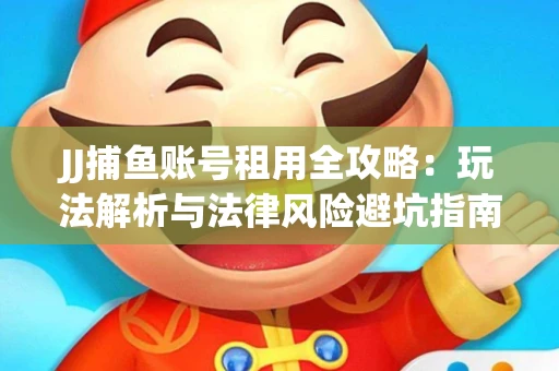 JJ捕鱼账号租用全攻略：玩法解析与法律风险避坑指南