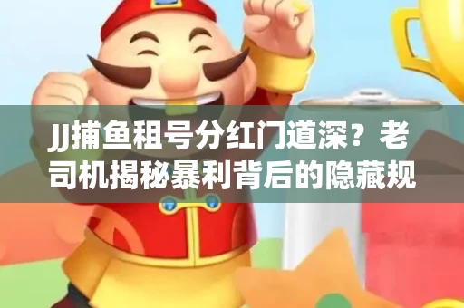 JJ捕鱼租号分红门道深？老司机揭秘暴利背后的隐藏规则