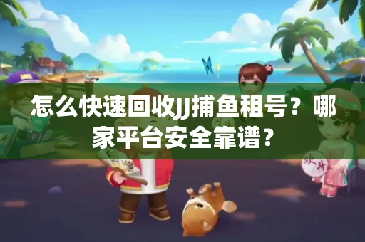 怎么快速回收JJ捕鱼租号？哪家平台安全靠谱？