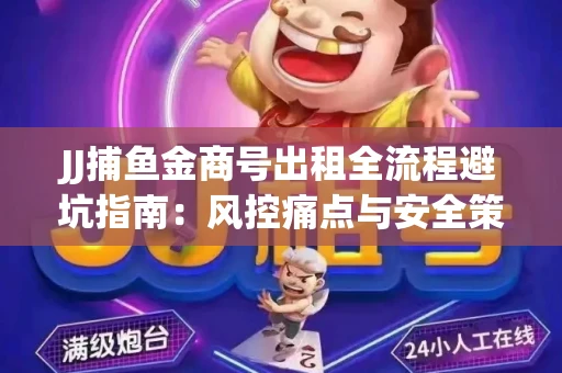 JJ捕鱼金商号出租全流程避坑指南：风控痛点与安全策略拆解