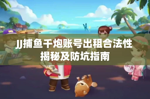JJ捕鱼千炮账号出租合法性揭秘及防坑指南