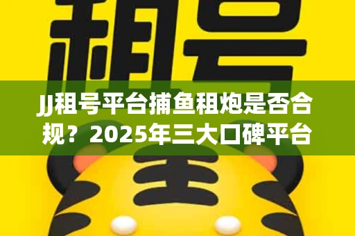 JJ租号平台捕鱼租炮是否合规？2025年三大口碑平台深度测评