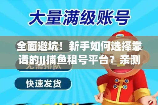 全面避坑！新手如何选择靠谱的JJ捕鱼租号平台？亲测租炮技巧大公开