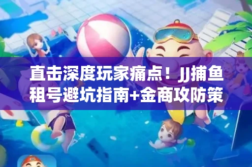 直击深度玩家痛点！JJ捕鱼租号避坑指南+金商攻防策略