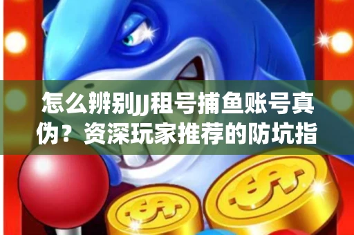 怎么辨别JJ租号捕鱼账号真伪？资深玩家推荐的防坑指南！