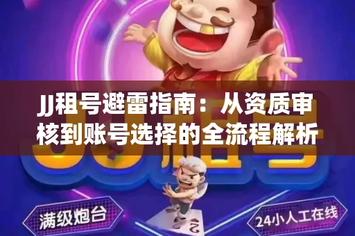 JJ租号避雷指南：从资质审核到账号选择的全流程解析！捕鱼经典账号有何独特差异？