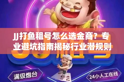 JJ打鱼租号怎么选金商？专业避坑指南揭秘行业潜规则