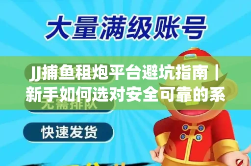 JJ捕鱼租炮平台避坑指南｜新手如何选对安全可靠的系统？